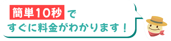 簡単10秒ですぐに料金がわかります!